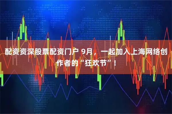 配资资深股票配资门户 9月，一起加入上海网络创作者的“狂欢节”！