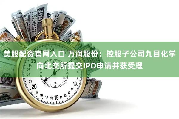 美股配资官网入口 万润股份：控股子公司九目化学向北交所提交IPO申请并获受理