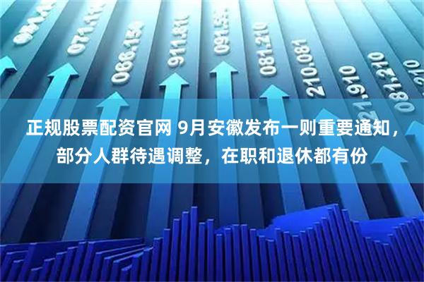 正规股票配资官网 9月安徽发布一则重要通知，部分人群待遇调整，在职和退休都有份