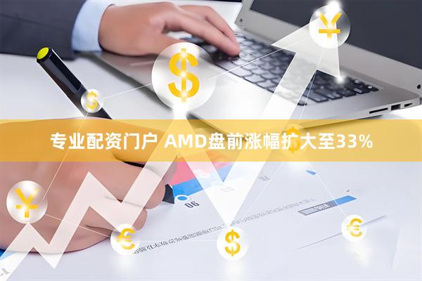 专业配资门户 AMD盘前涨幅扩大至33%