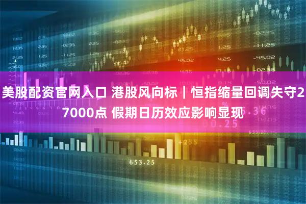 美股配资官网入口 港股风向标｜恒指缩量回调失守27000点 假期日历效应影响显现